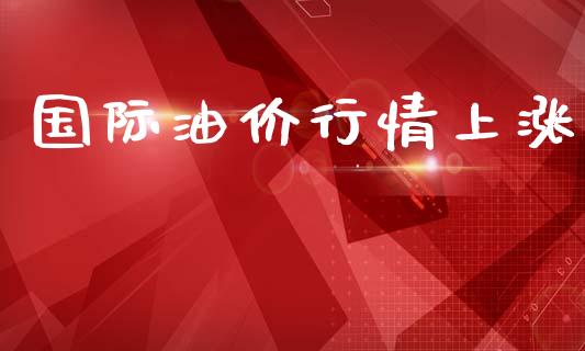 国际油价行情上涨_https://www.apanben.com_在线喊单_第1张