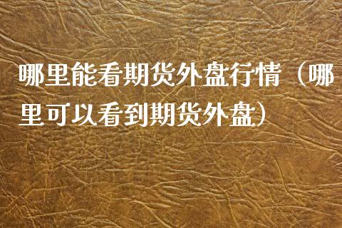哪里能看期货外盘行情（哪里可以看到期货外盘）_https://www.apanben.com_国际期货_第1张