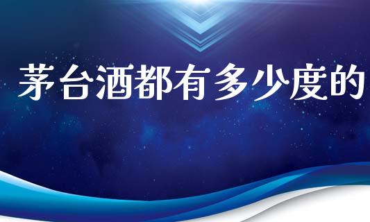 茅台酒都有多少度的_https://www.apanben.com_期货学院_第1张