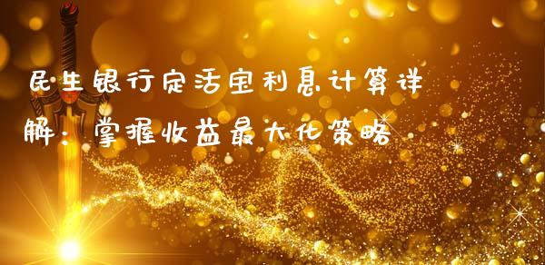 民生银行定活宝利息计算详解：掌握收益最大化策略_https://www.apanben.com_财经资讯_第1张
