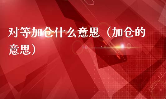 对等加仓什么意思（加仓的意思）_https://www.apanben.com_期货学院_第1张