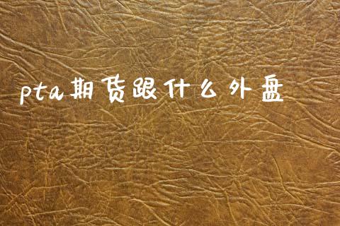 pta期货跟什么外盘_https://www.apanben.com_期货学院_第1张