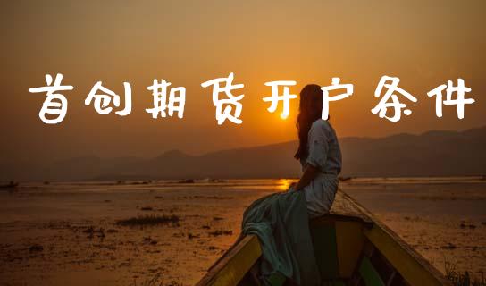 首创期货开户条件_https://www.apanben.com_期货学院_第1张