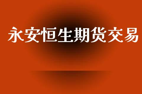 永安恒生期货交易_https://www.apanben.com_国际财经_第1张
