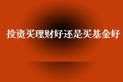 投资买理财好还是买基金好_https://www.apanben.com_财经资讯_第1张