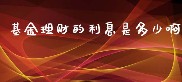 基金理财的利息是多少啊_https://www.apanben.com_国际财经_第1张