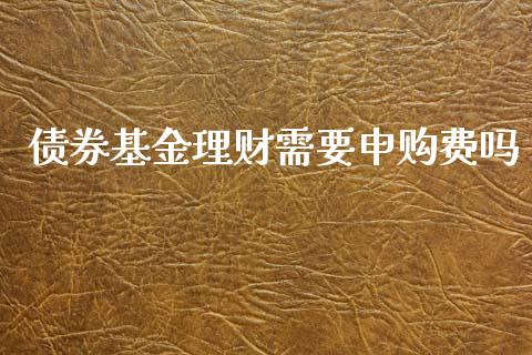 债券基金理财需要申购费吗_https://www.apanben.com_财经资讯_第1张
