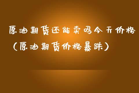 原油期货还能卖吗今天价格（原油期货价格暴跌）_https://www.apanben.com_期货学院_第1张