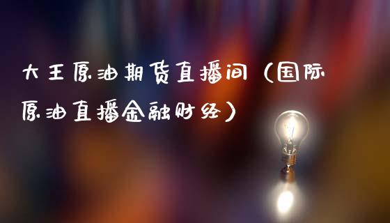 大王原油期货直播间（国际原油直播金融财经）_https://www.apanben.com_在线喊单_第1张