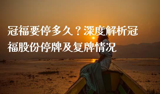 冠福要停多久？深度解析冠福股份停牌及复牌情况_https://www.apanben.com_国际财经_第1张