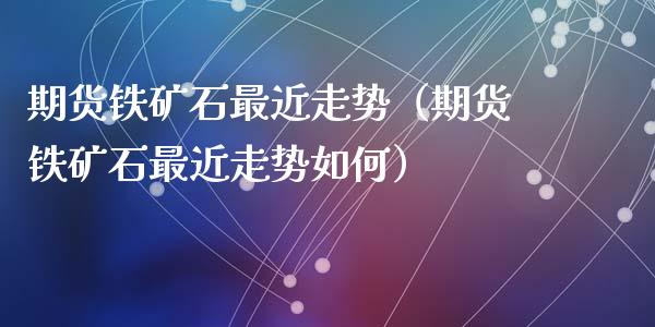 期货铁矿石最近走势（期货铁矿石最近走势如何）_https://www.apanben.com_国际期货_第1张