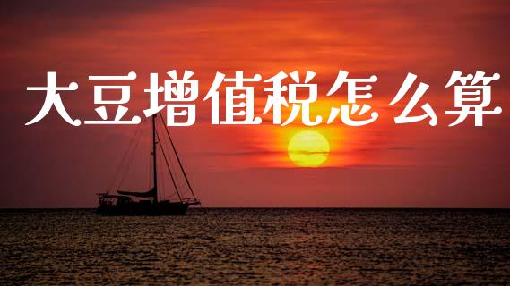 大豆增值税怎么算_https://www.apanben.com_期货学院_第1张