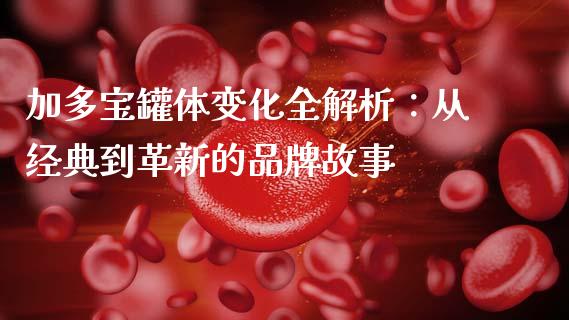 加多宝罐体变化全解析：从经典到革新的品牌故事_https://www.apanben.com_股票怎么玩_第1张
