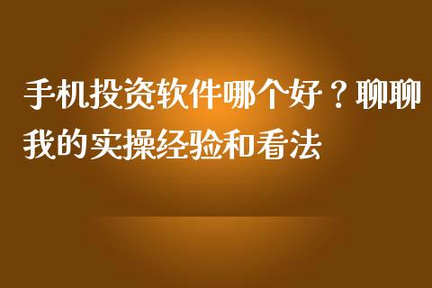 手机投资软件哪个好？聊聊我的实操经验和看法_https://www.apanben.com_期货学院_第1张