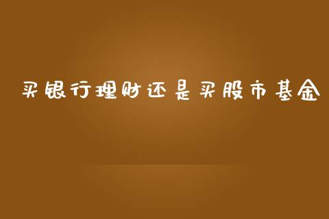 买银行理财还是买股市基金_https://www.apanben.com_财经资讯_第1张