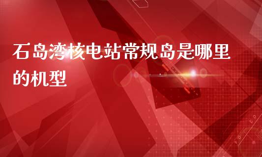 石岛湾核电站常规岛是哪里的机型_https://www.apanben.com_在线喊单_第1张