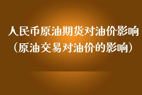 人民币原油期货对油价影响（原油交易对油价的影响）_https://www.apanben.com_期货学院_第1张