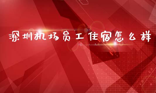 深圳机场员工住宿怎么样_https://www.apanben.com_股票怎么玩_第1张