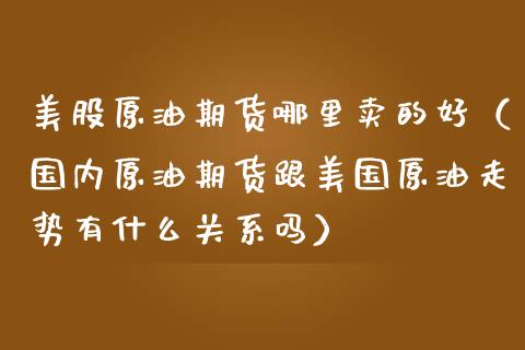 美股原油期货哪里卖的好（国内原油期货跟美国原油走势有什么关系吗）_https://www.apanben.com_期货学院_第1张