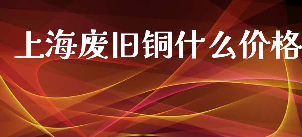 上海废旧铜什么价格_https://www.apanben.com_期货学院_第1张