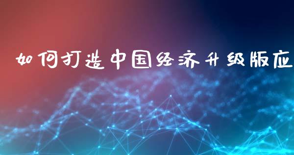 如何打造中国经济升级版应_https://www.apanben.com_国际财经_第1张
