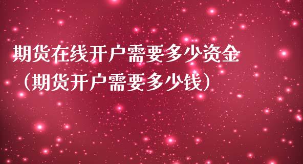 期货在线开户需要多少资金（期货开户需要多少钱）_https://www.apanben.com_在线喊单_第1张