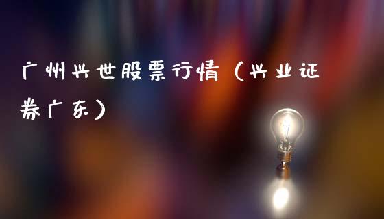 广州兴世股票行情（兴业证券广东）_https://www.apanben.com_股票怎么玩_第1张