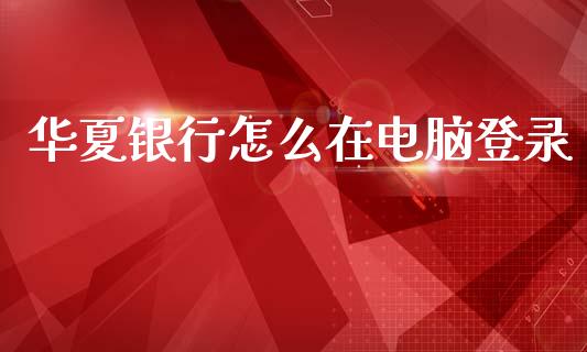 华夏银行怎么在电脑登录_https://www.apanben.com_财经资讯_第1张