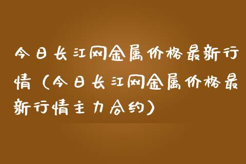 今日长江网金属价格最新行情（今日长江网金属价格最新行情主力合约）_https://www.apanben.com_期货学院_第1张