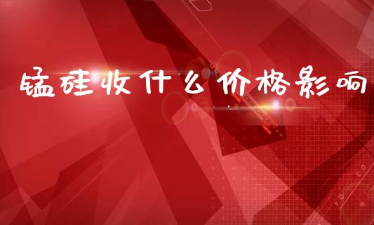 锰硅收什么价格影响_https://www.apanben.com_国际期货_第1张
