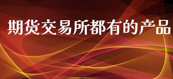 期货交易所都有的产品_https://www.apanben.com_财经资讯_第1张