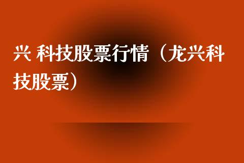 兴 科技股票行情（龙兴科技股票）_https://www.apanben.com_股票怎么玩_第1张