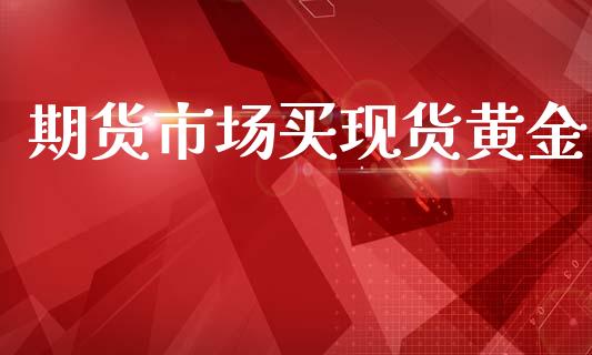 期货市场买现货黄金_https://www.apanben.com_期货学院_第1张