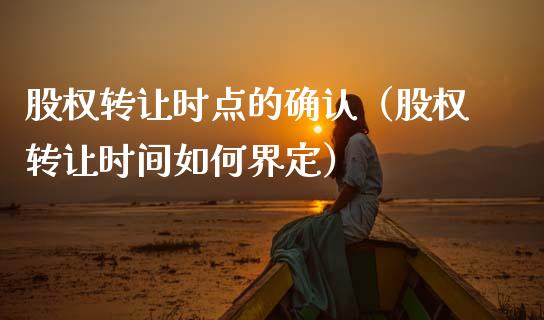 股权转让时点的确认（股权转让时间如何界定）_https://www.apanben.com_期货学院_第1张