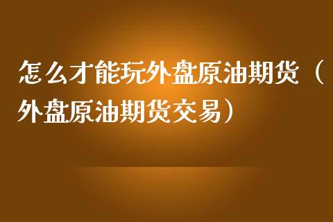 怎么才能玩外盘原油期货（外盘原油期货交易）_https://www.apanben.com_期货学院_第1张
