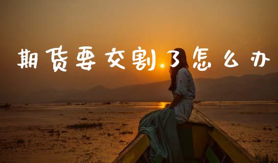 期货要交割了怎么办_https://www.apanben.com_财经资讯_第1张