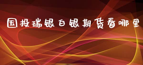 国投瑞银白银期货看哪里_https://www.apanben.com_股市分析_第1张