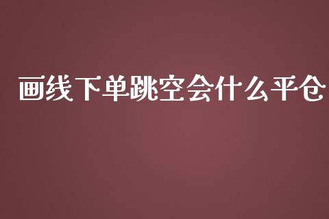 画线下单跳空会什么平仓_https://www.apanben.com_国际财经_第1张