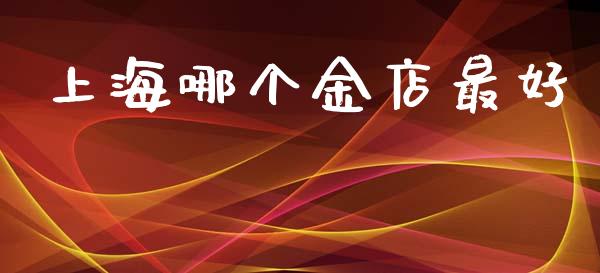 上海哪个金店最好_https://www.apanben.com_国际财经_第1张