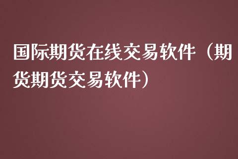 国际期货在线交易软件（期货期货交易软件）_https://www.apanben.com_在线喊单_第1张