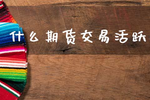 什么期货交易活跃_https://www.apanben.com_股票怎么玩_第1张