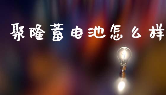 聚隆蓄电池怎么样_https://www.apanben.com_股市指导_第1张