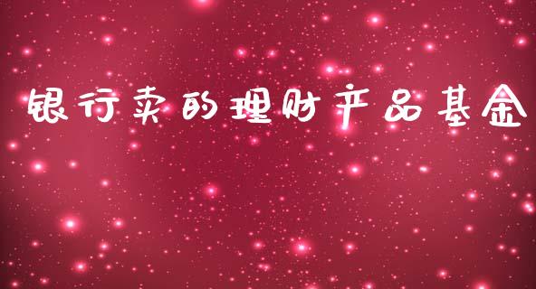 银行卖的理财产品基金_https://www.apanben.com_国际财经_第1张