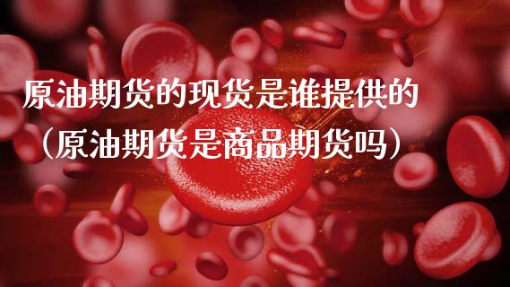 原油期货的现货是谁提供的（原油期货是商品期货吗）_https://www.apanben.com_国际期货_第1张