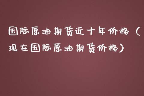 国际原油期货近十年价格（现在国际原油期货价格）_https://www.apanben.com_期货学院_第1张