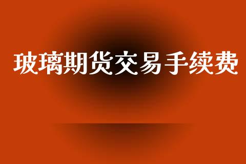 玻璃期货交易手续费_https://www.apanben.com_财经资讯_第1张