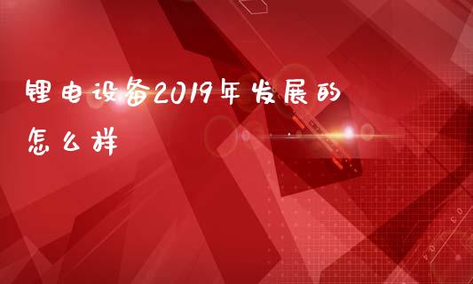 锂电设备2019年发展的怎么样_https://www.apanben.com_期货学院_第1张