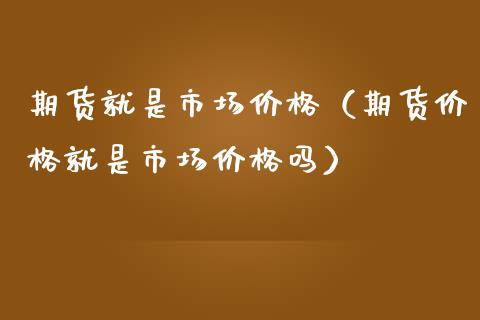 期货就是市场价格（期货价格就是市场价格吗）_https://www.apanben.com_股市指导_第1张