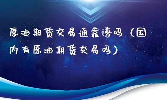 原油期货交易通靠谱吗（国内有原油期货交易吗）_https://www.apanben.com_期货学院_第1张