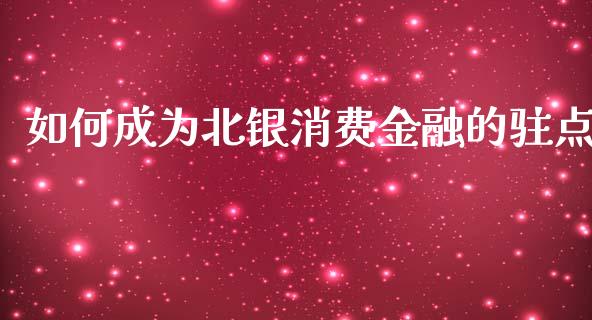 如何成为北银消费金融的驻点_https://www.apanben.com_国际期货_第1张